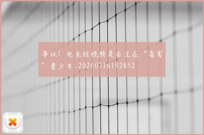 争议！电竞短视频是否正在“毒害”青少年_20260716192852
