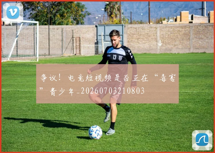 争议！电竞短视频是否正在“毒害”青少年_20260703210803