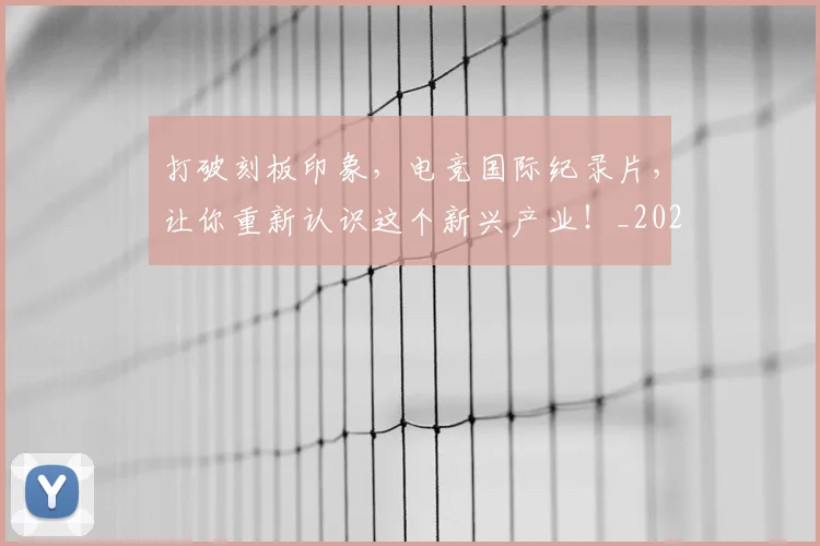 打破刻板印象，电竞国际纪录片，让你重新认识这个新兴产业！_20260723182131