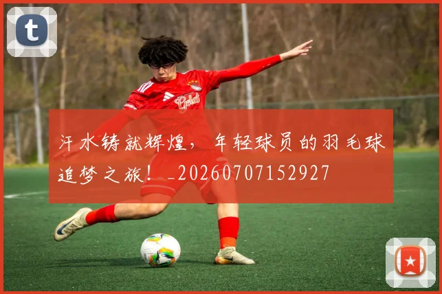 汗水铸就辉煌,年轻球员的羽毛球追梦之旅!_20260707152927