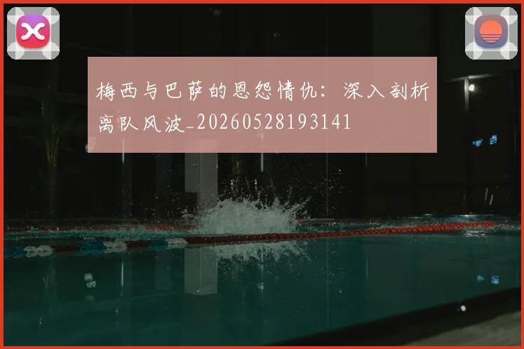 梅西与巴萨的恩怨情仇:深入剖析离队风波_20260528193141