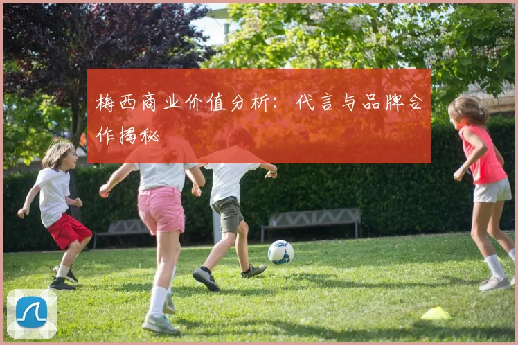 梅西商业价值分析：代言与品牌合作揭秘