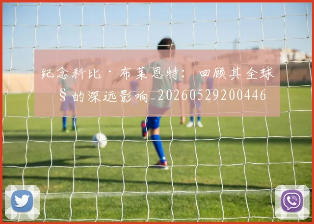 纪念科比·布莱恩特:回顾其全球性的深远影响_20260529200446