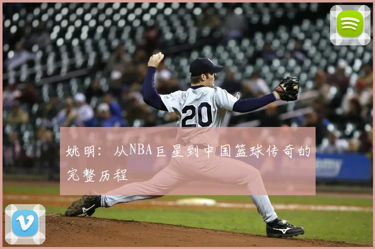 姚明：从NBA巨星到中国篮球传奇的完整历程