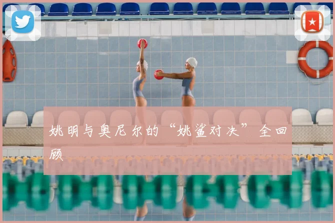 姚明与奥尼尔的“姚鲨对决”全回顾