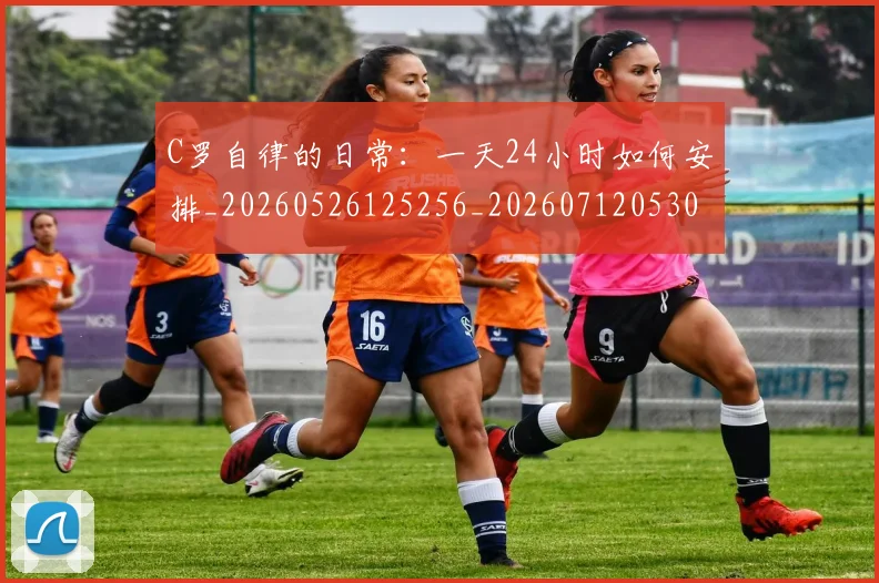 C罗自律的日常:一天24小时如何安排_20260526125256_20260712053053
