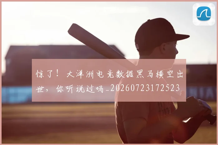 惊了！大洋洲电竞数据黑马横空出世，你听说过吗_20260723172523