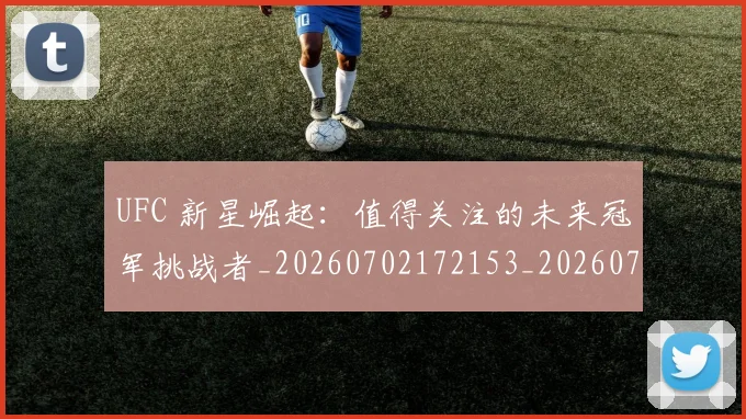 UFC 新星崛起：值得关注的未来冠军挑战者_20260702172153_20260714215514