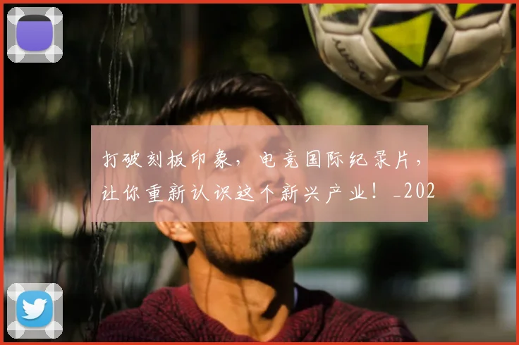打破刻板印象，电竞国际纪录片，让你重新认识这个新兴产业！_20260723182131