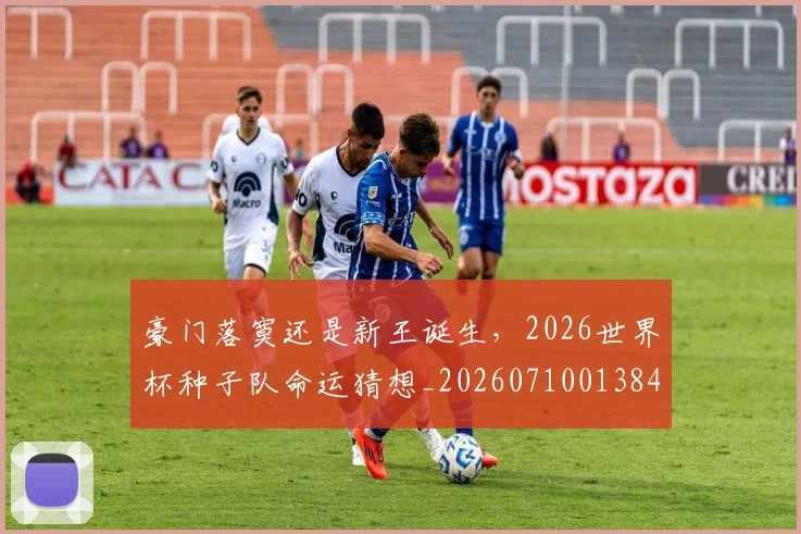 豪门落寞还是新王诞生，2026世界杯种子队命运猜想_20260710013840