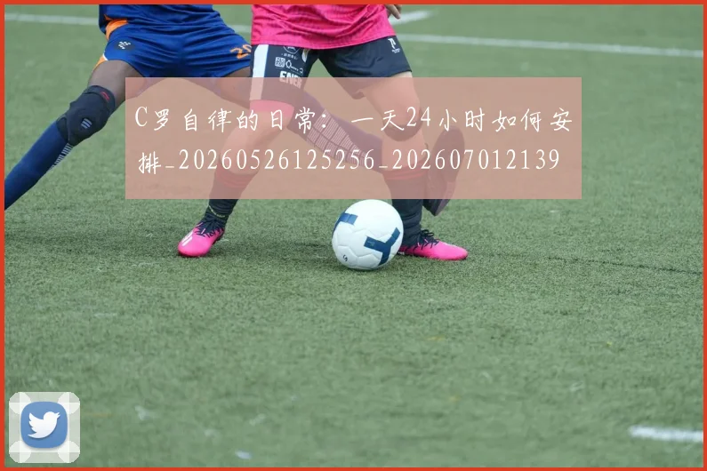 C罗自律的日常：一天24小时如何安排_20260526125256_20260701213949