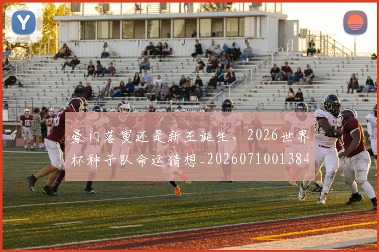 豪门落寞还是新王诞生,2026世界杯种子队命运猜想_20260710013840