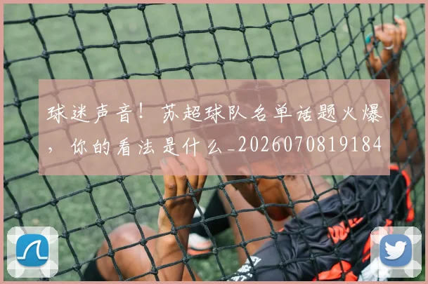 球迷声音！苏超球队名单话题火爆，你的看法是什么_20260708191848_20260802160914