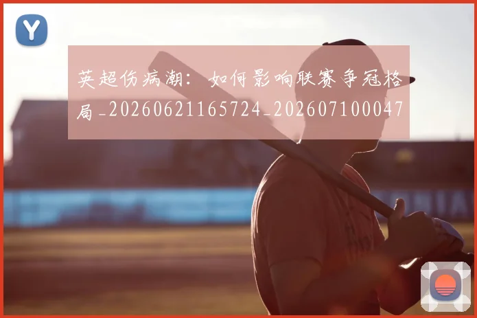 英超伤病潮:如何影响联赛争冠格局_20260621165724_20260710004724