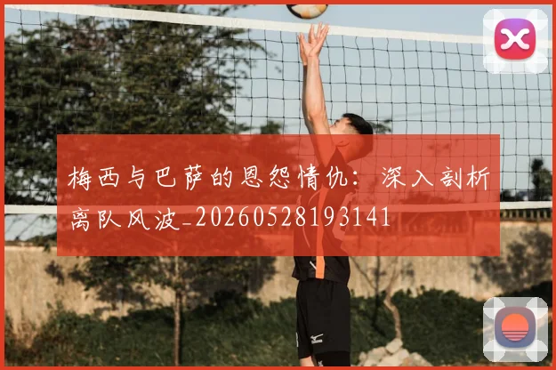 梅西与巴萨的恩怨情仇：深入剖析离队风波_20260528193141