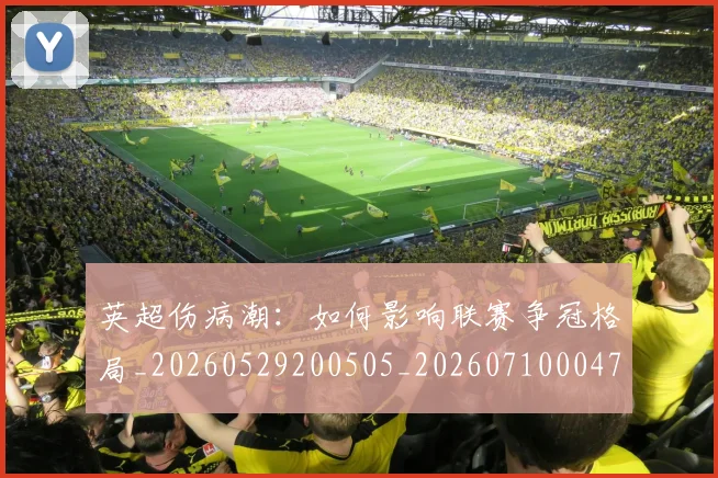 英超伤病潮：如何影响联赛争冠格局_20260529200505_20260710004722