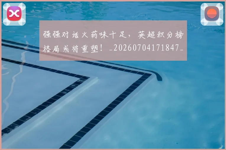 强强对话火药味十足,英超积分榜格局或将重塑!_20260704171847_20260722155339