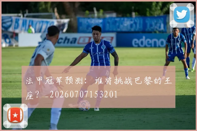 法甲冠军预测：谁将挑战巴黎的王座？_20260707153201