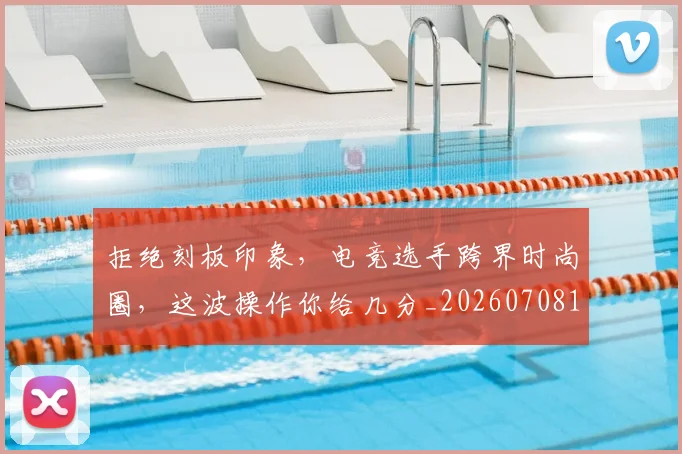 拒绝刻板印象，电竞选手跨界时尚圈，这波操作你给几分_20260708185830