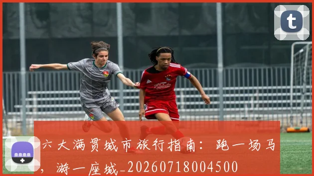 六大满贯城市旅行指南：跑一场马，游一座城_20260718004500