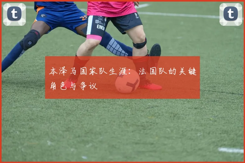 本泽马国家队生涯：法国队的关键角色与争议