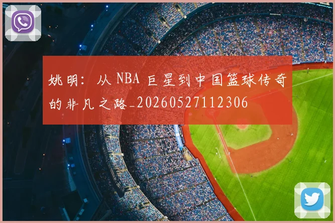 姚明:从 NBA 巨星到中国篮球传奇的非凡之路_20260527112306