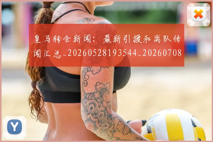 皇马转会新闻:最新引援和离队传闻汇总_20260528193544_20260708194359
