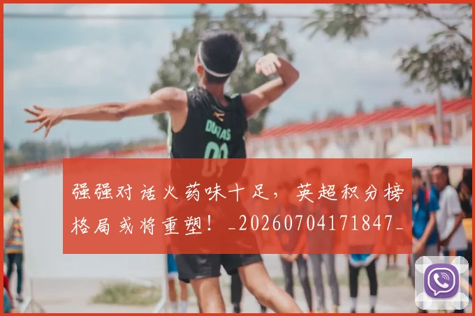 强强对话火药味十足，英超积分榜格局或将重塑！_20260704171847_20260722155339