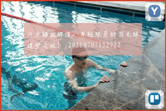 汗水铸就辉煌，年轻球员的羽毛球追梦之旅！_20260707152927