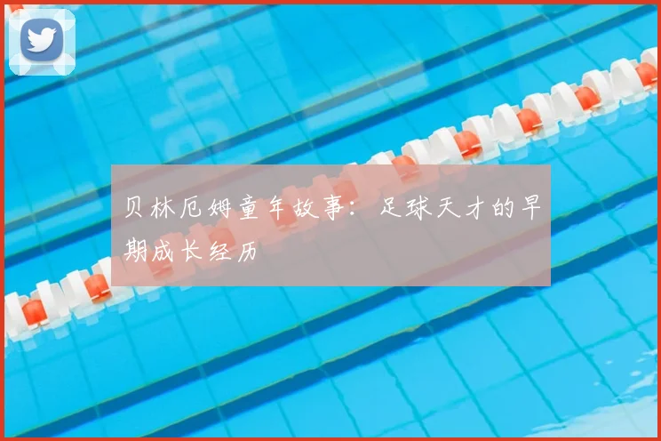 贝林厄姆童年故事：足球天才的早期成长经历