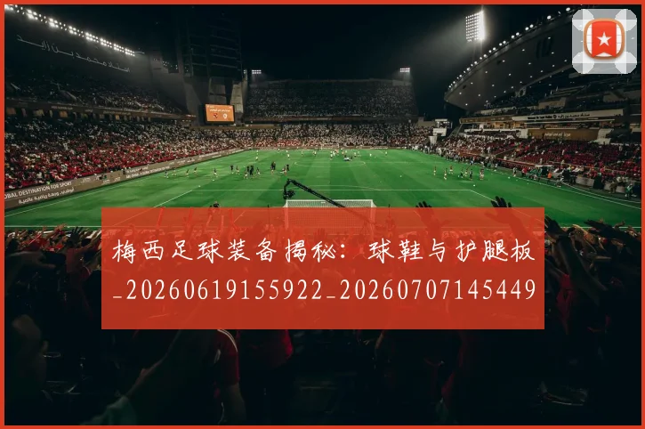 梅西足球装备揭秘：球鞋与护腿板_20260619155922_20260707145449_20260731182646