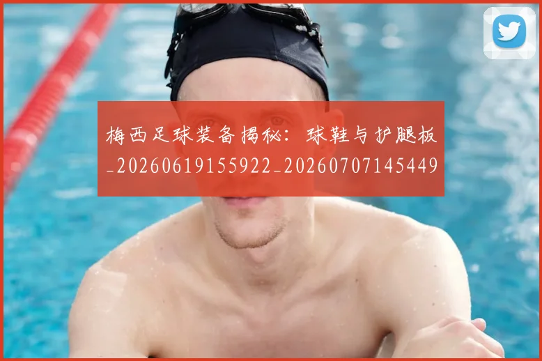 梅西足球装备揭秘：球鞋与护腿板_20260619155922_20260707145449_20260731182646