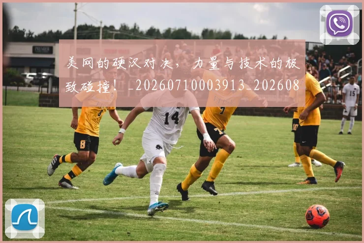 美网的硬汉对决，力量与技术的极致碰撞！_20260710003913_20260803143614
