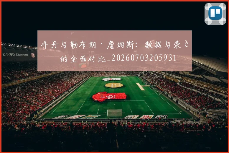 乔丹与勒布朗·詹姆斯:数据与荣誉的全面对比_20260703205931