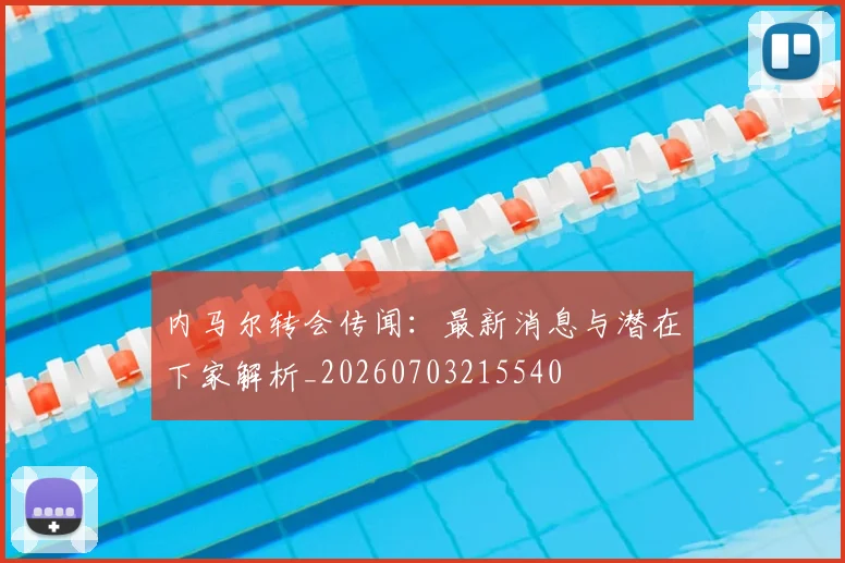 内马尔转会传闻：最新消息与潜在下家解析_20260703215540