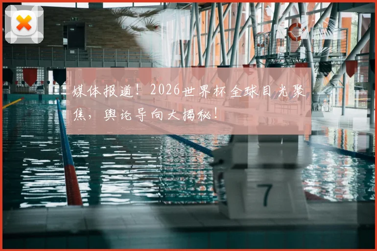 媒体报道！2026世界杯全球目光聚焦，舆论导向大揭秘！