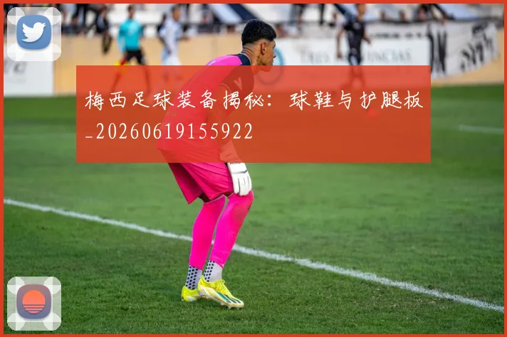 梅西足球装备揭秘：球鞋与护腿板_20260619155922
