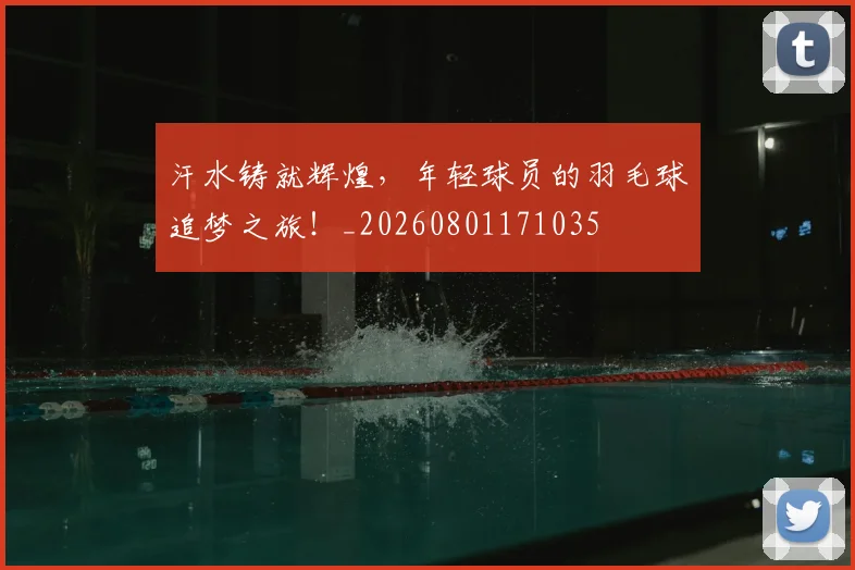 汗水铸就辉煌，年轻球员的羽毛球追梦之旅！_20260801171035