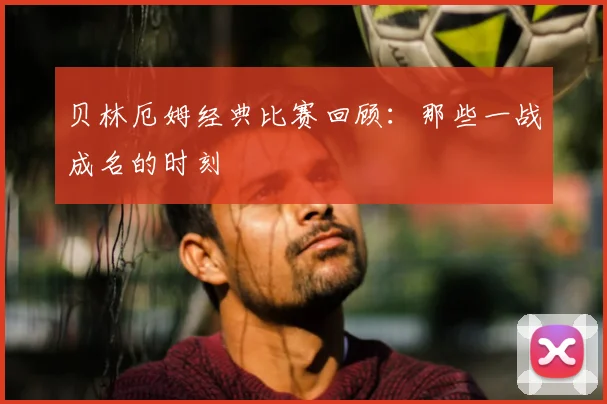 贝林厄姆经典比赛回顾:那些一战成名的时刻