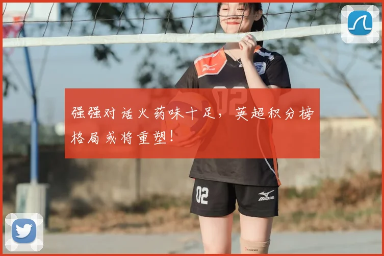 强强对话火药味十足，英超积分榜格局或将重塑！