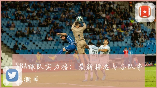 NBA球队实力榜：最新排名与各队夺冠概率