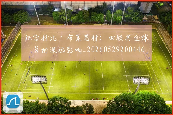 纪念科比·布莱恩特：回顾其全球性的深远影响_20260529200446