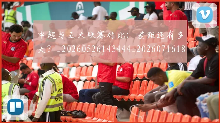 中超与五大联赛对比：差距还有多大？_20260526143444_20260716184217