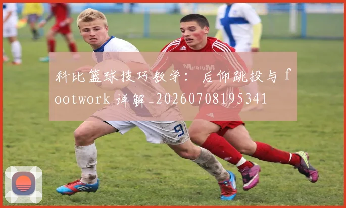 科比篮球技巧教学：后仰跳投与 footwork 详解_20260708195341