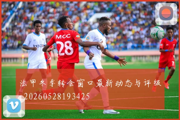 法甲冬季转会窗口最新动态与评级_20260528193425