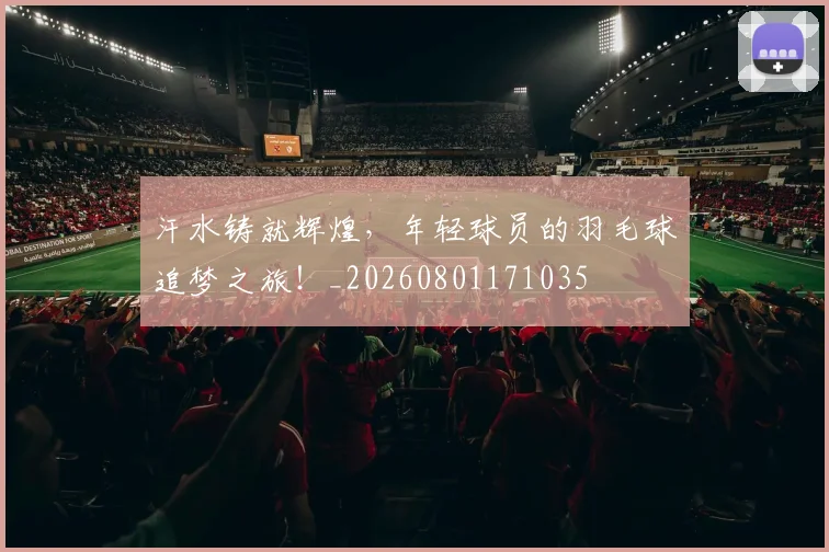 汗水铸就辉煌,年轻球员的羽毛球追梦之旅!_20260801171035