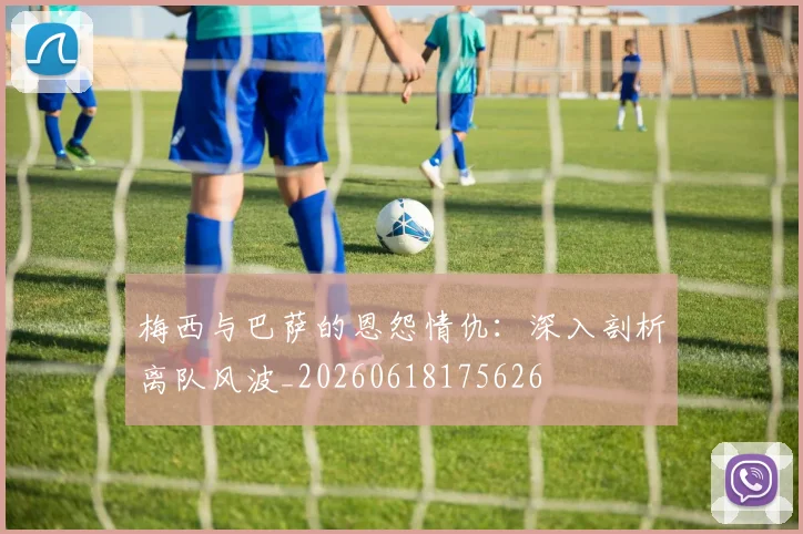 梅西与巴萨的恩怨情仇:深入剖析离队风波_20260618175626