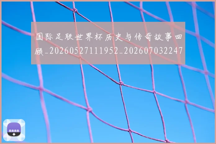 国际足联世界杯历史与传奇故事回顾_20260527111952_20260703224740_20260719165949
