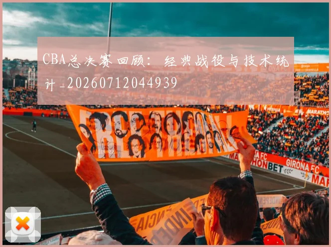 CBA总决赛回顾:经典战役与技术统计_20260712044939