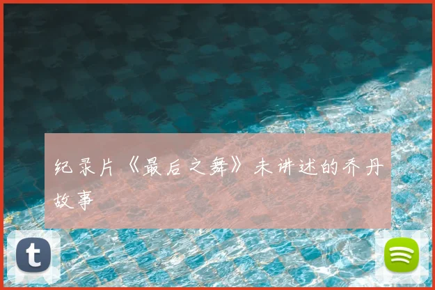 纪录片《最后之舞》未讲述的乔丹故事